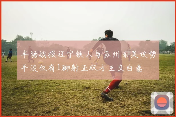 半场战报辽宁铁人与苏州东吴攻势平淡仅有1脚射正双方互交白卷