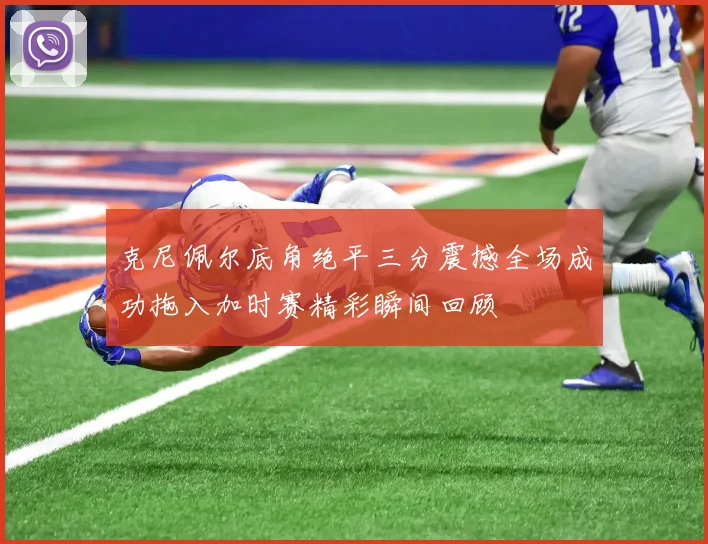 克尼佩尔底角绝平三分震撼全场成功拖入加时赛精彩瞬间回顾