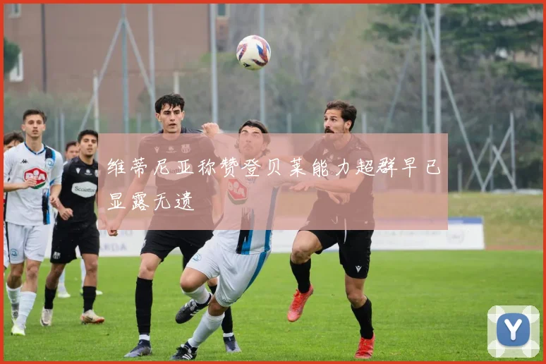 维蒂尼亚称赞登贝莱能力超群早已显露无遗