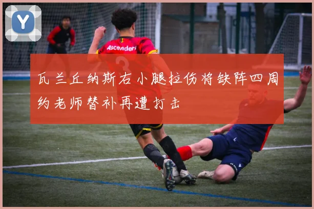 瓦兰丘纳斯右小腿拉伤将缺阵四周约老师替补再遭打击